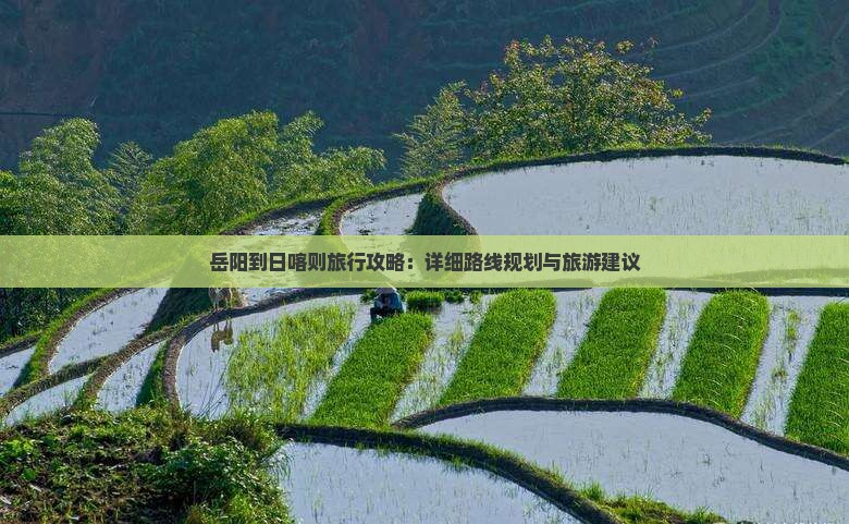 岳阳到日喀则旅行攻略：详细路线规划与旅游建议