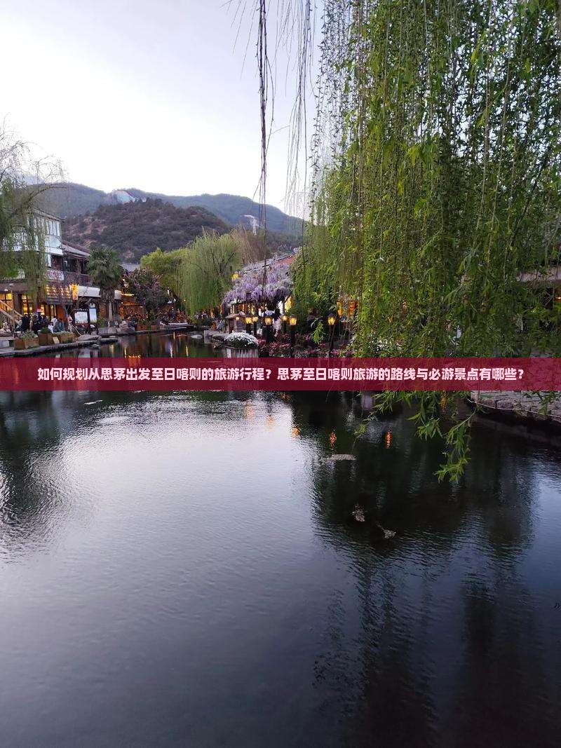 如何规划从思茅出发至日喀则的旅游行程？思茅至日喀则旅游的路线与必游景点有哪些？