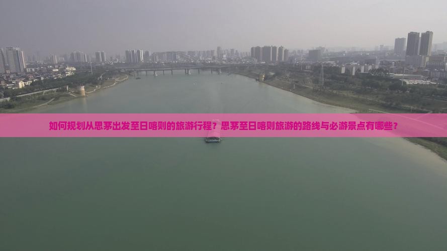 如何规划从思茅出发至日喀则的旅游行程？思茅至日喀则旅游的路线与必游景点有哪些？