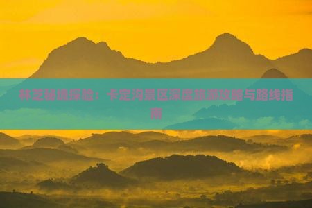 林芝秘境探险：卡定沟景区深度旅游攻略与路线指南
