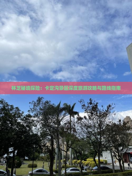 林芝秘境探险：卡定沟景区深度旅游攻略与路线指南
