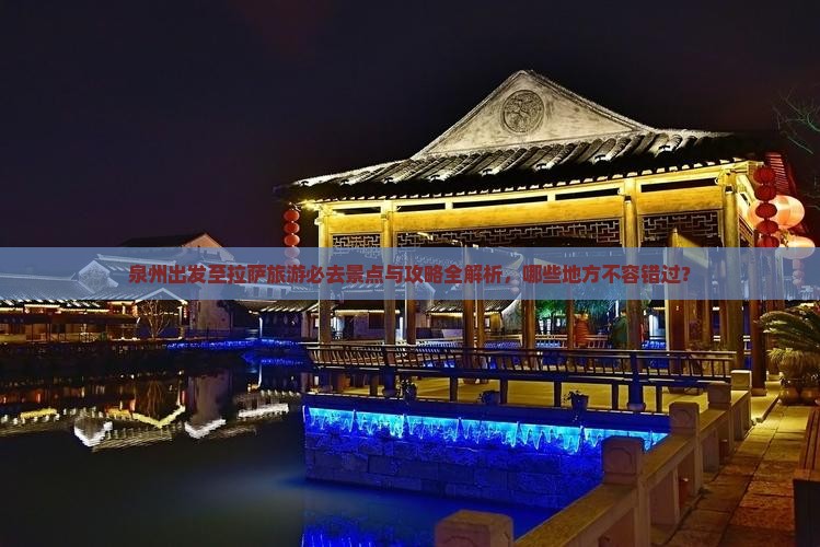 泉州出发至拉萨旅游必去景点与攻略全解析，哪些地方不容错过？