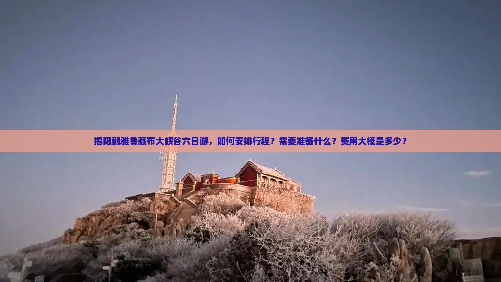 揭阳到雅鲁藏布大峡谷六日游,如何安排行程?需要准备什么?费用大概是多少? 揭阳到雅鲁藏布大峡谷六日游,如何安排行程?需要准备什么?费用大概是多少?