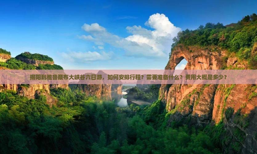 揭阳到雅鲁藏布大峡谷六日游,如何安排行程?需要准备什么?费用大概是多少? 揭阳到雅鲁藏布大峡谷六日游,如何安排行程?需要准备什么?费用大概是多少?