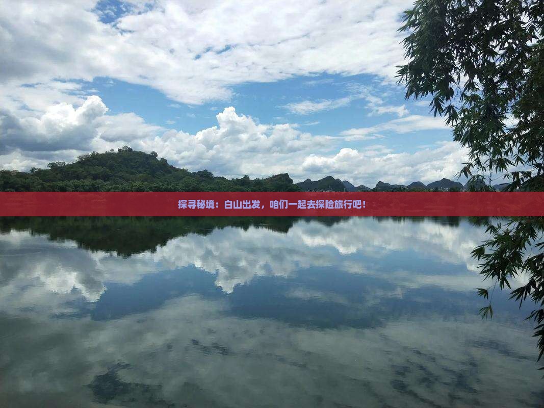 探寻秘境:白山出发,咱们一起去探险旅行吧! 探寻秘境:白山出发,咱们一起去探险旅行吧!