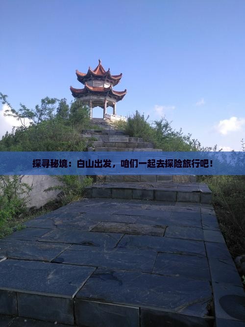 探寻秘境:白山出发,咱们一起去探险旅行吧! 探寻秘境:白山出发,咱们一起去探险旅行吧!