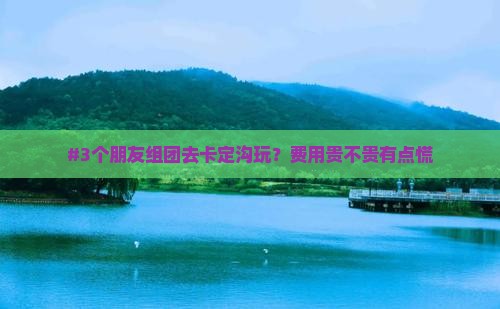 #3个朋友组团去卡定沟玩？费用贵不贵有点慌