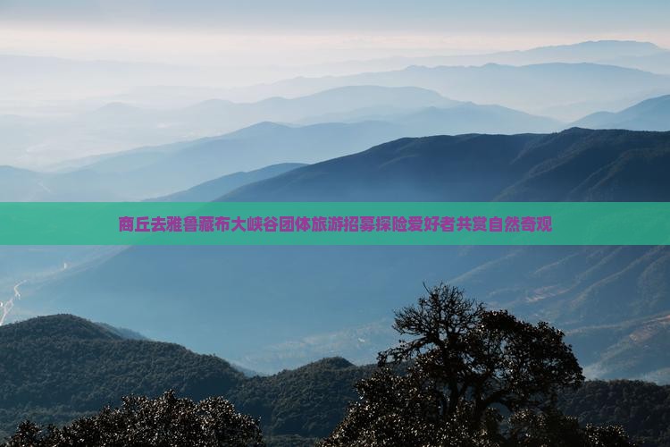 商丘去雅鲁藏布大峡谷团体旅游招募探险爱好者共赏自然奇观