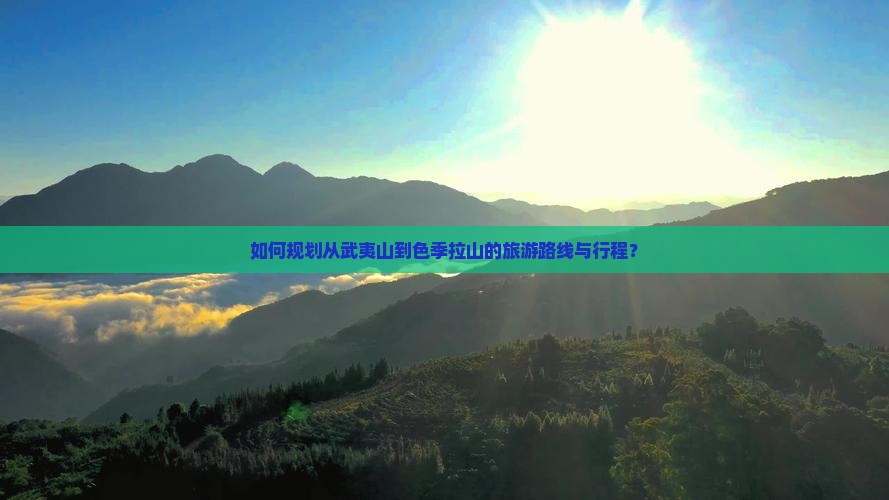如何规划从武夷山到色季拉山的旅游路线与行程？