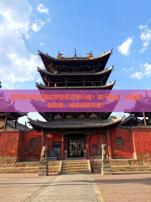如何规划北海至拉萨的四日游行程？旅行痛点，掌握最新攻略，畅游高原天堂！