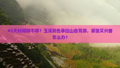 #3天时间够不够？玉溪到色季拉山自驾游，紧张又兴奋怎么办？