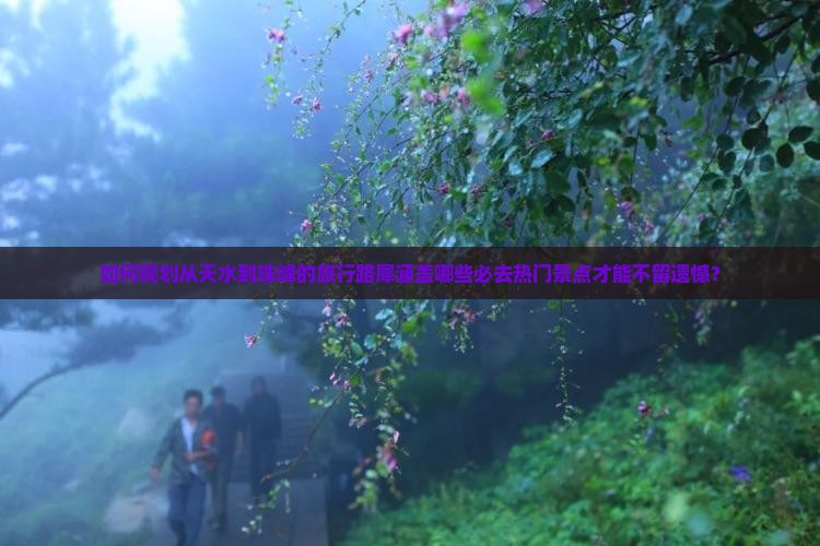 如何规划从天水到珠峰的旅行路犀涵盖哪些必去热门景点才能不留遗憾？