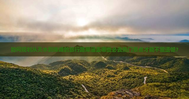 如何规划从天水到珠峰的旅行路犀涵盖哪些必去热门景点才能不留遗憾？
