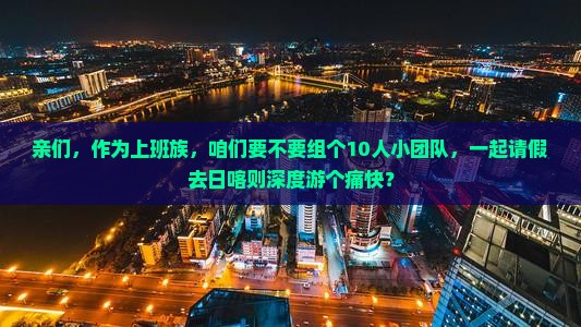 亲们，作为上班族，咱们要不要组个10人小团队，一起请假去日喀则深度游个痛快？