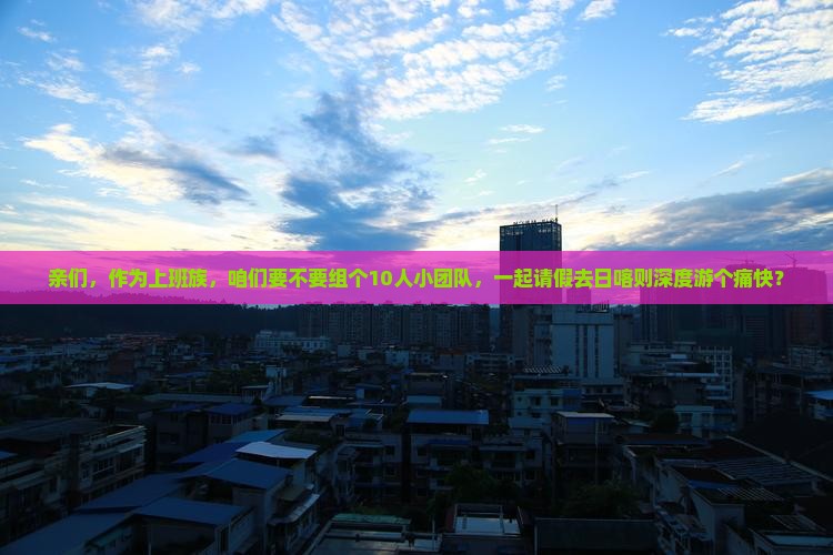 亲们，作为上班族，咱们要不要组个10人小团队，一起请假去日喀则深度游个痛快？