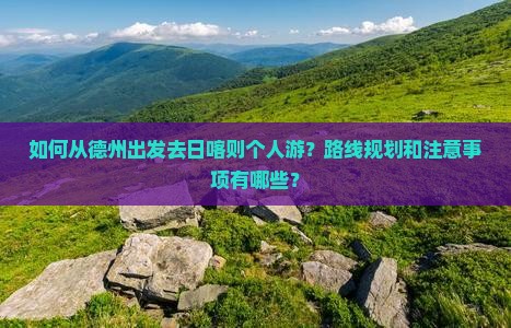 如何从德州出发去日喀则个人游？路线规划和注意事项有哪些？
