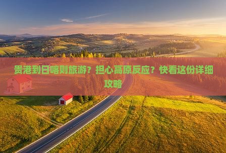 贵港到日喀则旅游？担心高原反应？快看这份详细攻略