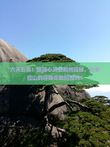六天五夜！跟随心灵去荆州探秘，色季拉山的呼唤你敢回应吗？