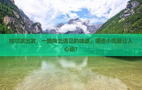 哈尔滨出发，一路向北遇见的味道，哪些小吃最让人心动？
