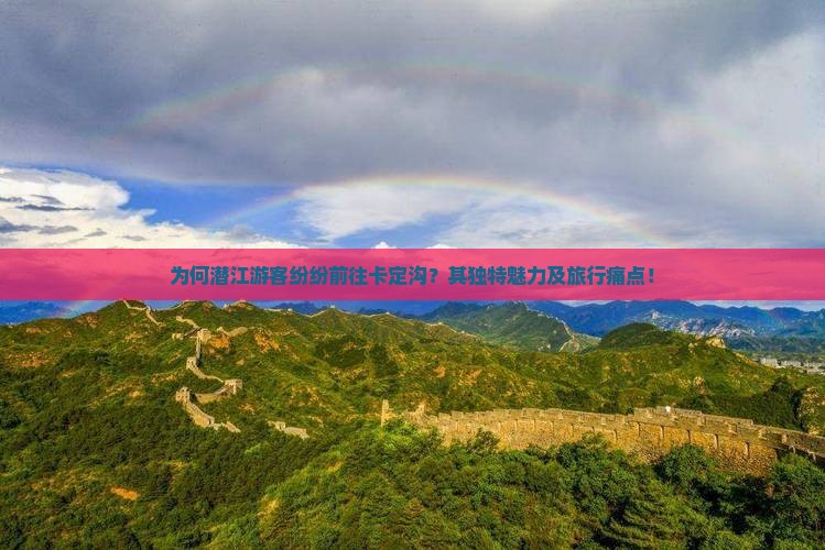 为何潜江游客纷纷前往卡定沟？其独特魅力及旅行痛点！
