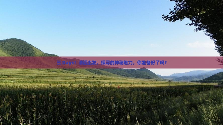 三 Days！清远出发，探寻的神秘魅力，你准备好了吗？