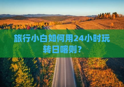 旅行小白如何用24小时玩转日喀则？