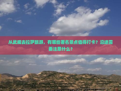 从武威去拉萨旅游，有哪些著名景点值得打卡？沿途需要注意什么？