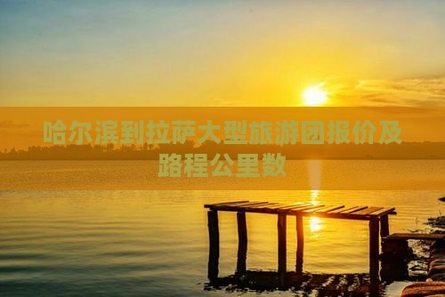 哈尔滨到拉萨大型旅游团报价及路程公里数