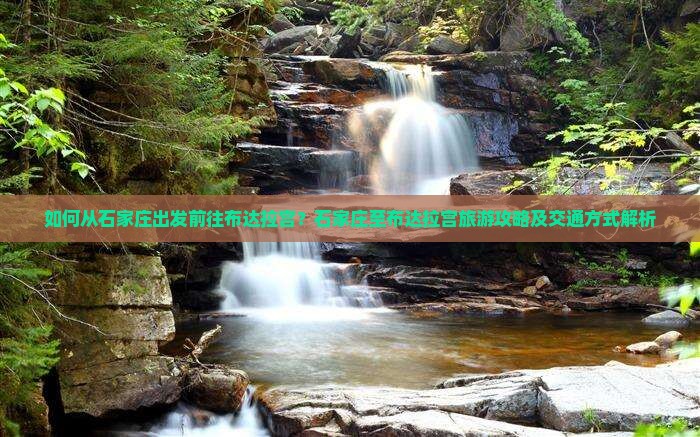 如何从石家庄出发前往布达拉宫？石家庄至布达拉宫旅游攻略及交通方式解析