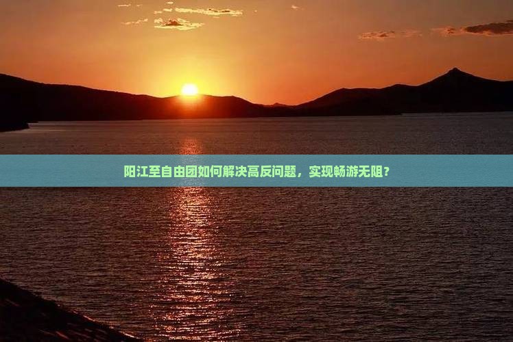 阳江至自由团如何解决高反问题，实现畅游无阻？