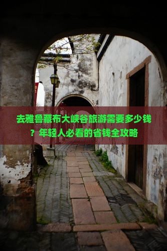 去雅鲁藏布大峡谷旅游需要多少钱？年轻人必看的省钱全攻略