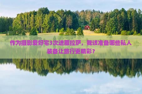 作为摄影爱好宅3次进藏拉萨，我该准备哪些私人装备让旅行更精彩？