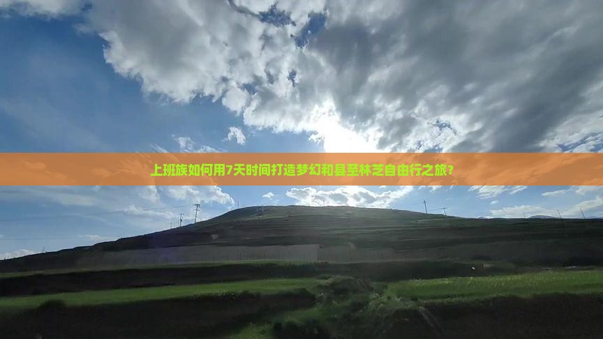 上班族如何用7天时间打造梦幻和县至林芝自由行之旅？