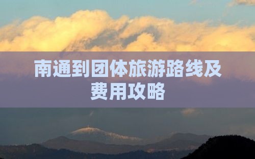 南通到团体旅游路线及费用攻略