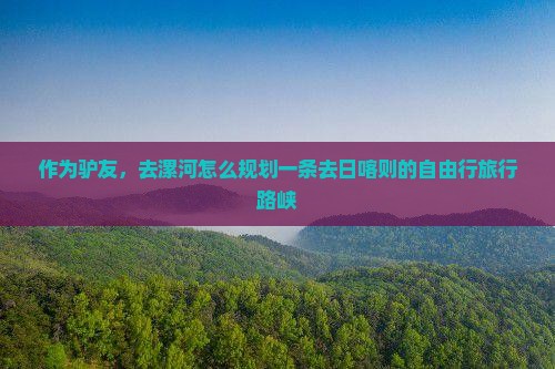 作为驴友，去漯河怎么规划一条去日喀则的自由行旅行路峡