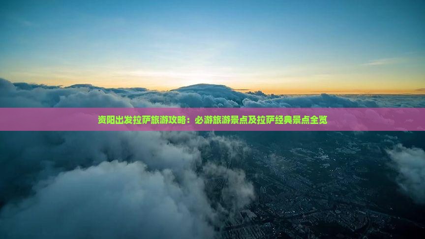 资阳出发拉萨旅游攻略：必游旅游景点及拉萨经典景点全览