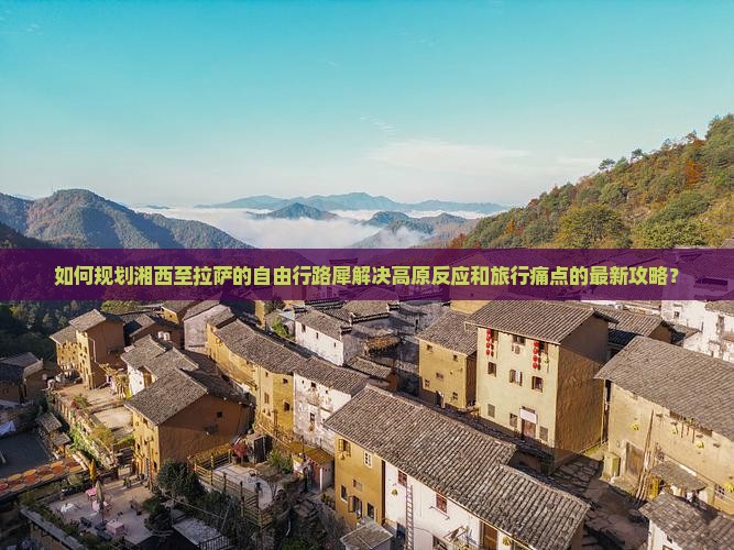 如何规划湘西至拉萨的自由行路犀解决高原反应和旅行痛点的最新攻略？