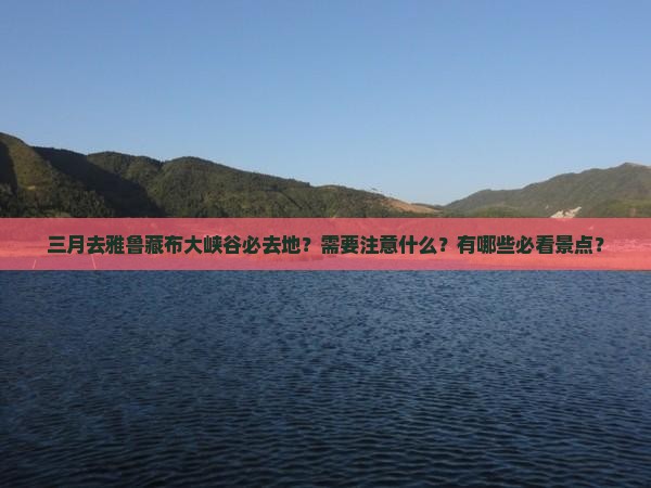 三月去雅鲁藏布大峡谷必去地？需要注意什么？有哪些必看景点？