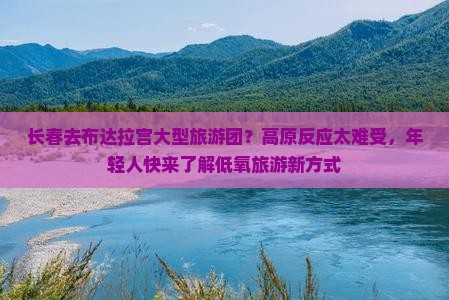 长春去布达拉宫大型旅游团？高原反应太难受，年轻人快来了解低氧旅游新方式