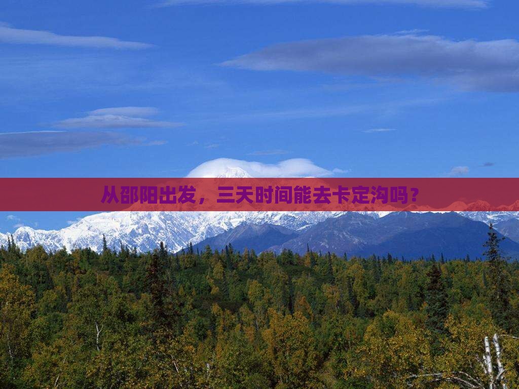 从邵阳出发，三天时间能去卡定沟吗？
