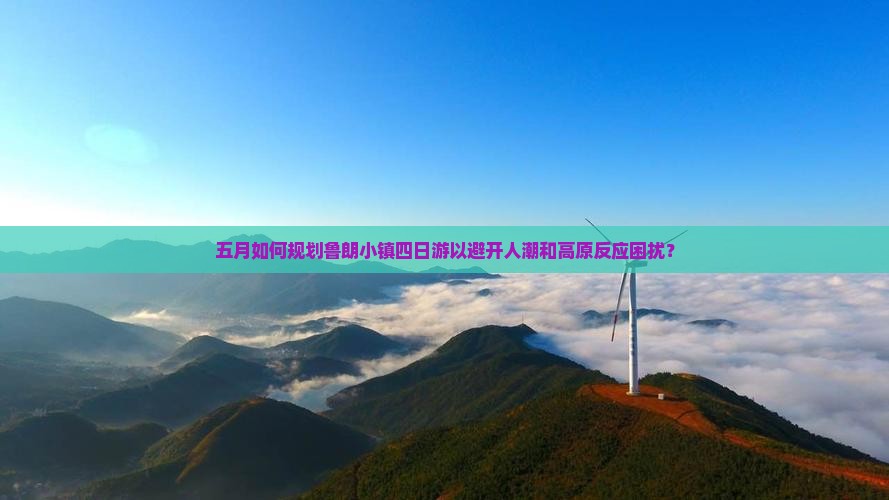 五月如何规划鲁朗小镇四日游以避开人潮和高原反应困扰？