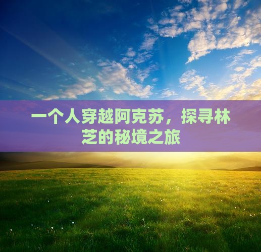 一个人穿越阿克苏，探寻林芝的秘境之旅