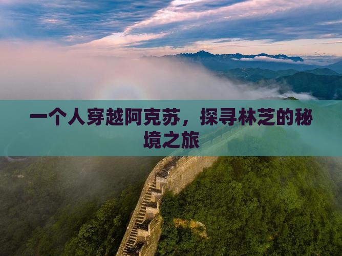 一个人穿越阿克苏，探寻林芝的秘境之旅