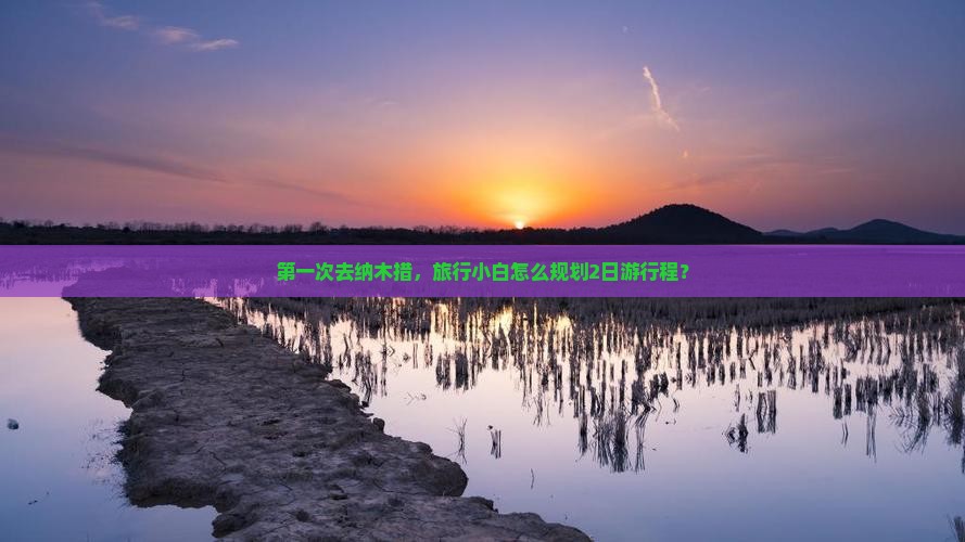 第一次去纳木措，旅行小白怎么规划2日游行程？