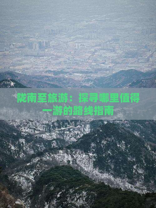 陇南至旅游：探寻哪里值得一游的路线指南