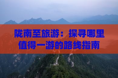 陇南至旅游：探寻哪里值得一游的路线指南