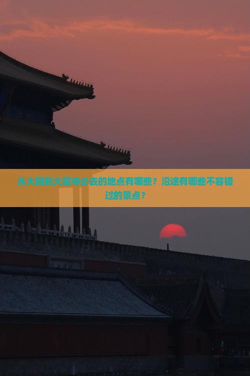 从大同到大昭寺必去的地点有哪些？沿途有哪些不容错过的景点？