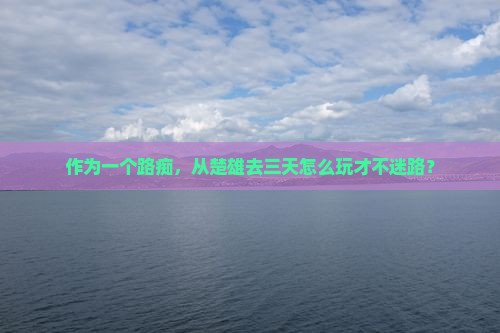 作为一个路痴，从楚雄去三天怎么玩才不迷路？