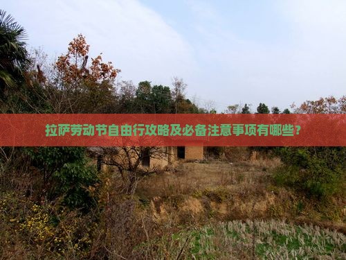 拉萨劳动节自由行攻略及必备注意事项有哪些？