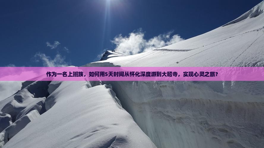 作为一名上班族，如何用5天时间从怀化深度游到大昭寺，实现心灵之旅？